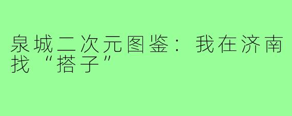 泉城二次元图鉴:我在济南找“搭子”