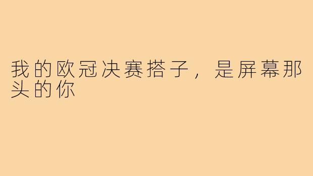 我的欧冠决赛搭子，是屏幕那头的你