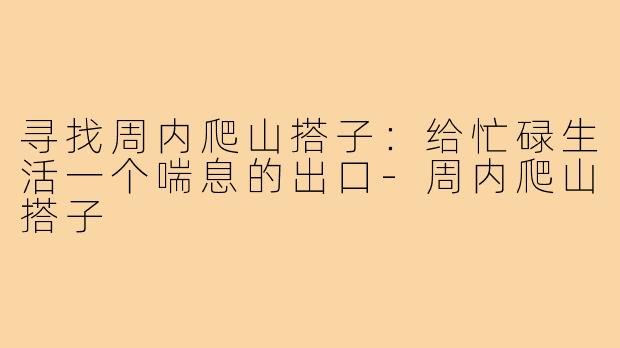 寻找周内爬山搭子：给忙碌生活一个喘息的出口-周内爬山搭子