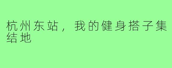 杭州东站，我的健身搭子集结地