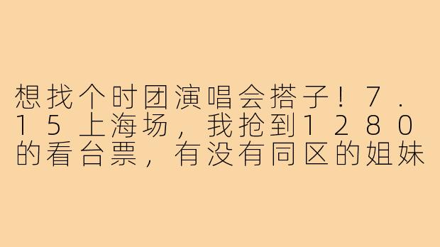 想找个时团演唱会搭子！7.15上海场，我抢到1280的看台票，有没有同区的姐妹一起嗨？可以一起编发、换小卡、领应援，散场后拼车回市区～希望搭子能全程一起，不鸽不水，在线等！