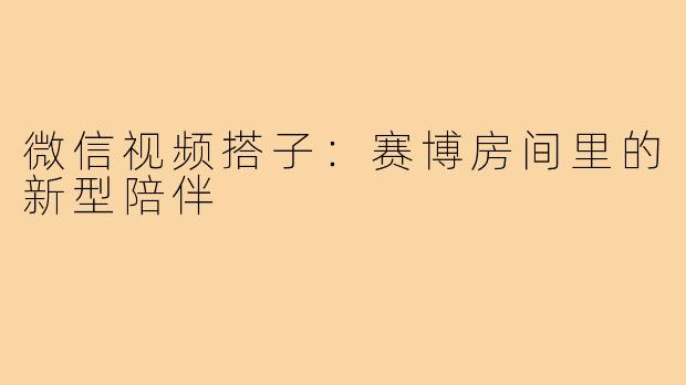微信视频搭子:赛博房间里的新型陪伴