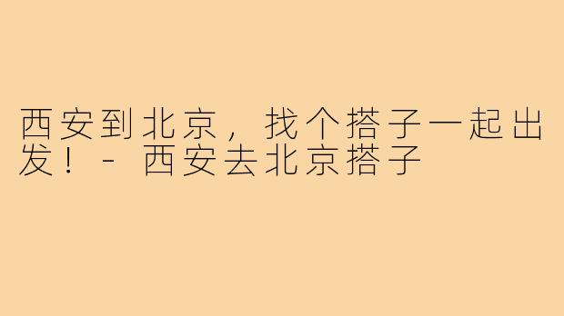 西安到北京,找个搭子一起出发!-西安去北京搭子
