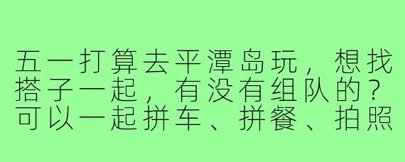 五一打算去平潭岛玩，想找搭子一起，有没有组队的？可以一起拼车、拼餐、拍照，还能分摊费用，求捡！
