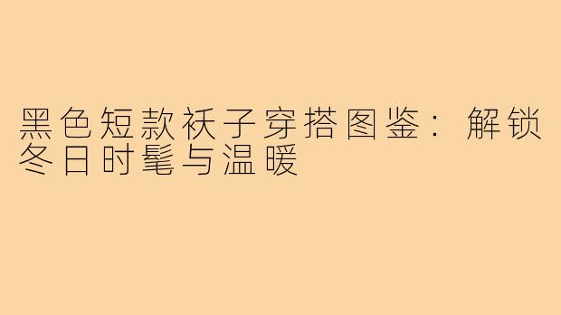 黑色短款袄子穿搭图鉴:解锁冬日时髦与温暖