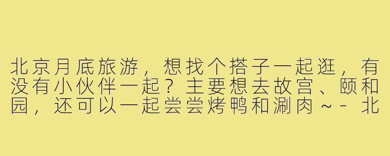 北京月底旅游,想找个搭子一起逛,有没有小伙伴一起?主要想去故宫、颐和园,还可以一起尝尝烤鸭和涮肉~-北京月底旅游搭子