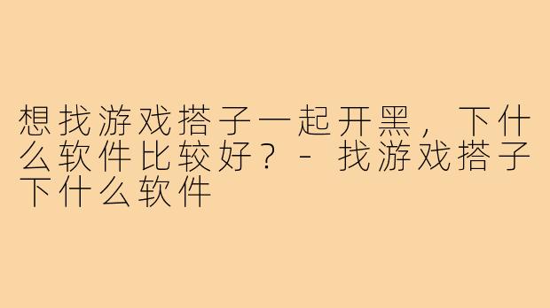 想找游戏搭子一起开黑，下什么软件比较好？-找游戏搭子下什么软件