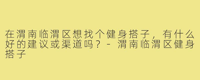 在渭南临渭区想找个健身搭子,有什么好的建议或渠道吗?-渭南临渭区健身搭子