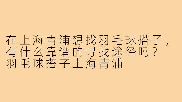 在上海青浦想找羽毛球搭子,有什么靠谱的寻找途径吗?-羽毛球搭子上海青浦