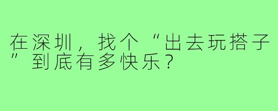 在深圳，找个“出去玩搭子”到底有多快乐？