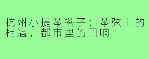杭州小提琴搭子：琴弦上的相遇，都市里的回响