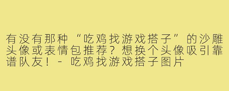 有没有那种“吃鸡找游戏搭子”的沙雕头像或表情包推荐？想换个头像吸引靠谱队友！-吃鸡找游戏搭子图片