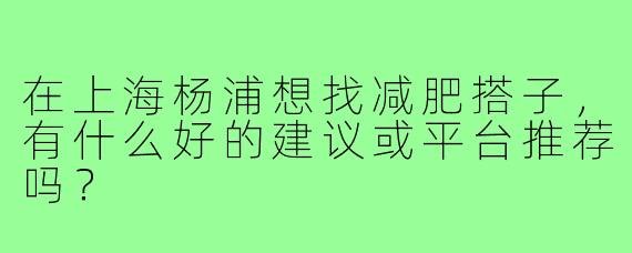 在上海杨浦想找减肥搭子,有什么好的建议或平台推荐吗?