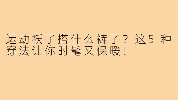 运动袄子搭什么裤子？这5种穿法让你时髦又保暖！