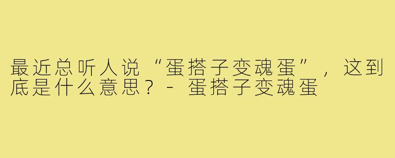 最近总听人说“蛋搭子变魂蛋”，这到底是什么意思？-蛋搭子变魂蛋