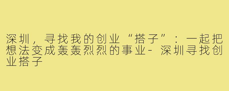 深圳,寻找我的创业“搭子”:一起把想法变成轰轰烈烈的事业-深圳寻找创业搭子