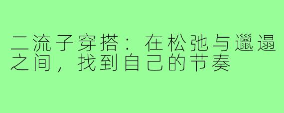 二流子穿搭：在松弛与邋遢之间，找到自己的节奏