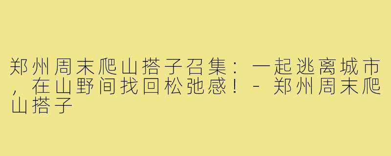 郑州周末爬山搭子召集：一起逃离城市，在山野间找回松弛感！-郑州周末爬山搭子