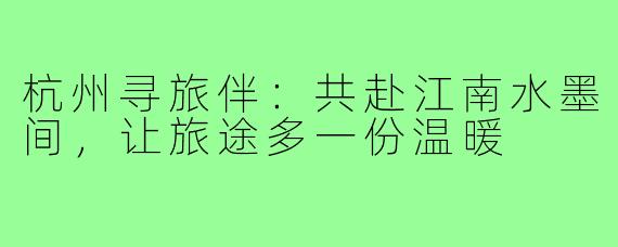 杭州寻旅伴：共赴江南水墨间，让旅途多一份温暖