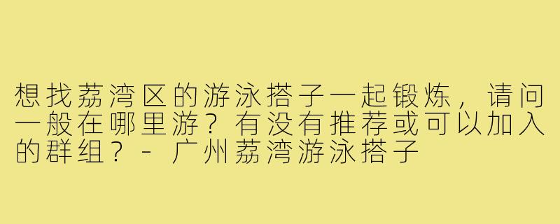 想找荔湾区的游泳搭子一起锻炼，请问一般在哪里游？有没有推荐或可以加入的群组？-广州荔湾游泳搭子