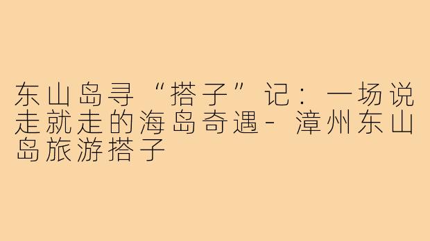 东山岛寻“搭子”记:一场说走就走的海岛奇遇-漳州东山岛旅游搭子