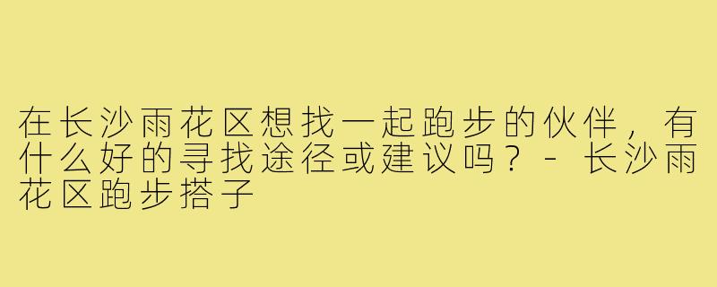 在长沙雨花区想找一起跑步的伙伴，有什么好的寻找途径或建议吗？-长沙雨花区跑步搭子