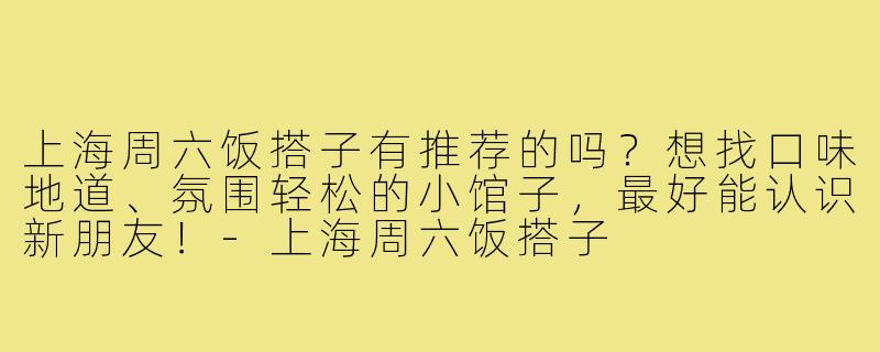 上海周六饭搭子有推荐的吗？想找口味地道、氛围轻松的小馆子，最好能认识新朋友！-上海周六饭搭子