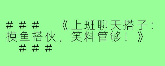 ###
《上班聊天搭子:摸鱼搭伙,笑料管够!》
###