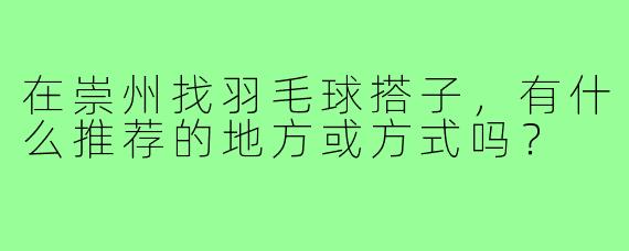 在崇州找羽毛球搭子,有什么推荐的地方或方式吗?
