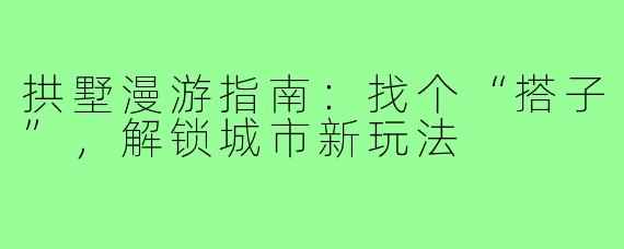 拱墅漫游指南:找个“搭子”,解锁城市新玩法