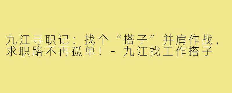 九江寻职记：找个“搭子”并肩作战，求职路不再孤单！-九江找工作搭子