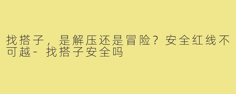 找搭子,是解压还是冒险?安全红线不可越-找搭子安全吗