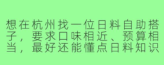 想在杭州找一位日料自助搭子，要求口味相近、预算相当，最好还能懂点日料知识，请问有推荐的吗？