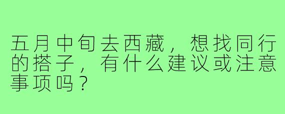 五月中旬去西藏，想找同行的搭子，有什么建议或注意事项吗？