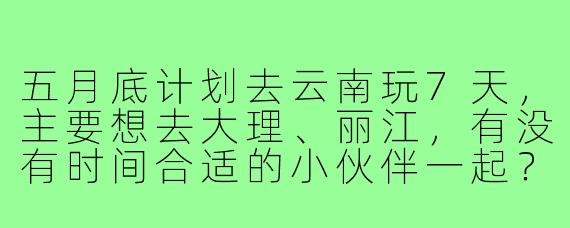 五月底计划去云南玩7天，主要想去大理、丽江，有没有时间合适的小伙伴一起？可以拼房拼车，女生优先，希望性格随和，喜欢拍照和慢旅行～