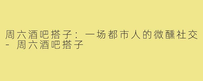 周六酒吧搭子：一场都市人的微醺社交-周六酒吧搭子