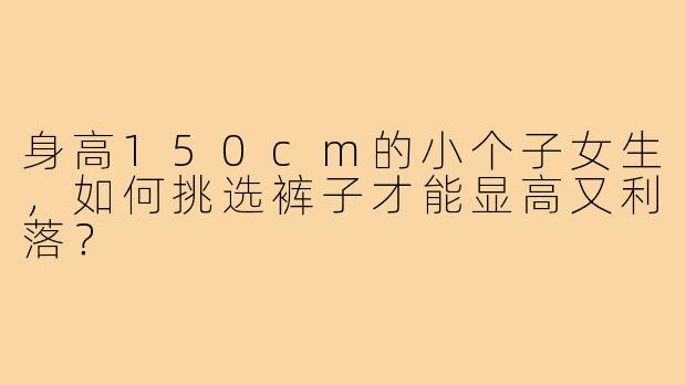 身高150cm的小个子女生，如何挑选裤子才能显高又利落？