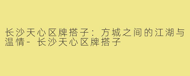 长沙天心区牌搭子：方城之间的江湖与温情-长沙天心区牌搭子