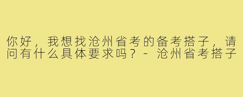 你好,我想找沧州省考的备考搭子,请问有什么具体要求吗?-沧州省考搭子