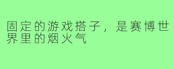 固定的游戏搭子,是赛博世界里的烟火气
