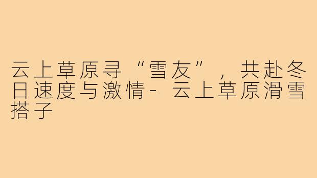 云上草原寻“雪友”，共赴冬日速度与激情-云上草原滑雪搭子