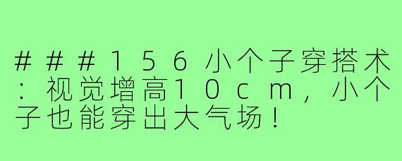###156小个子穿搭术：视觉增高10cm，小个子也能穿出大气场！
