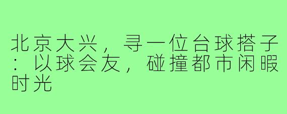 北京大兴，寻一位台球搭子：以球会友，碰撞都市闲暇时光