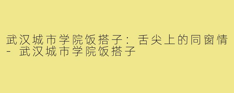 武汉城市学院饭搭子:舌尖上的同窗情-武汉城市学院饭搭子