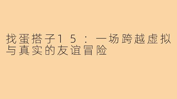 找蛋搭子15：一场跨越虚拟与真实的友谊冒险