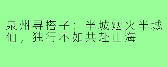 泉州寻搭子:半城烟火半城仙,独行不如共赴山海
