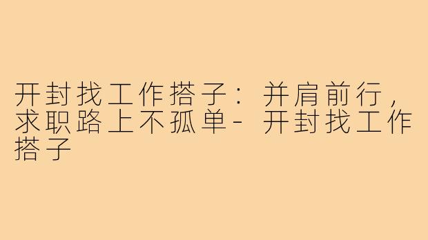 开封找工作搭子:并肩前行,求职路上不孤单-开封找工作搭子