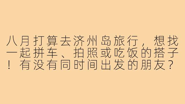 八月打算去济州岛旅行，想找一起拼车、拍照或吃饭的搭子！有没有同时间出发的朋友？可以一起规划行程，互相照应～-八月济州岛搭子