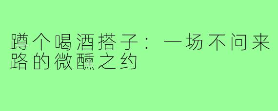 蹲个喝酒搭子:一场不问来路的微醺之约