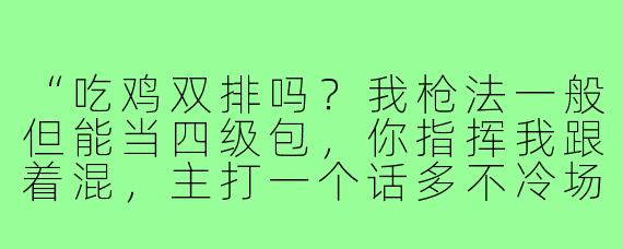 “吃鸡双排吗？我枪法一般但能当四级包，你指挥我跟着混，主打一个话多不冷场，决赛圈给你喊666！”